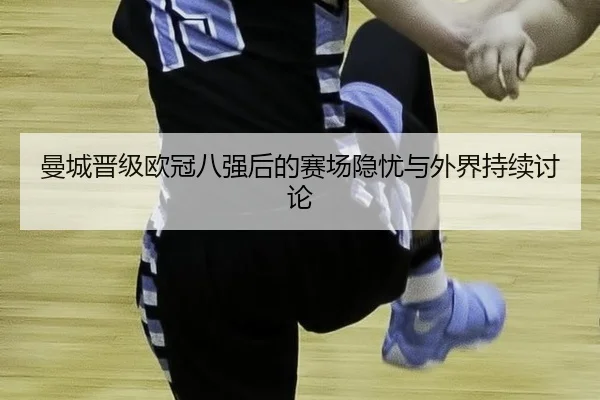 曼城晋级欧冠八强后的赛场隐忧与外界持续讨论 - xingkong