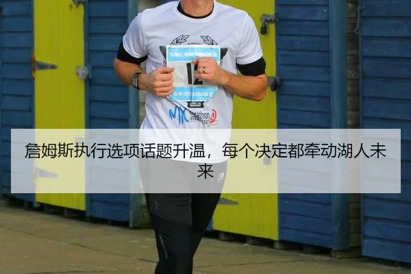 詹姆斯执行选项话题升温，每个决定都牵动湖人未来